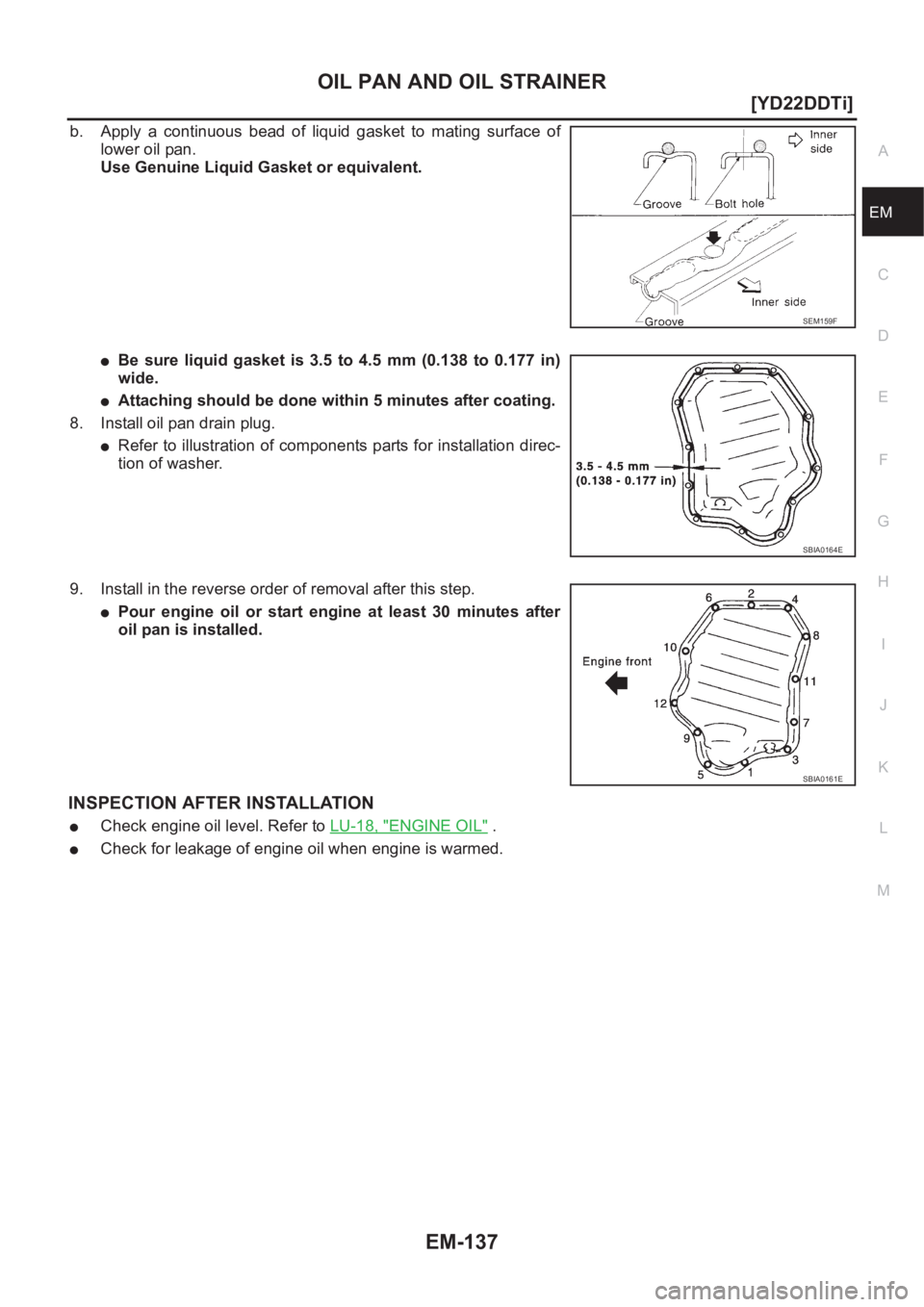 NISSAN X-TRAIL 2001  Service Repair Manual OIL PAN AND OIL STRAINER
EM-137
[YD22DDTi]
C
D
E
F
G
H
I
J
K
L
MA
EM
b. Apply  a  continuous  bead  of  liquid  gasket  to  mating  surface  of
lower oil pan.
Use Genuine Liquid Gasket or equivalent.
