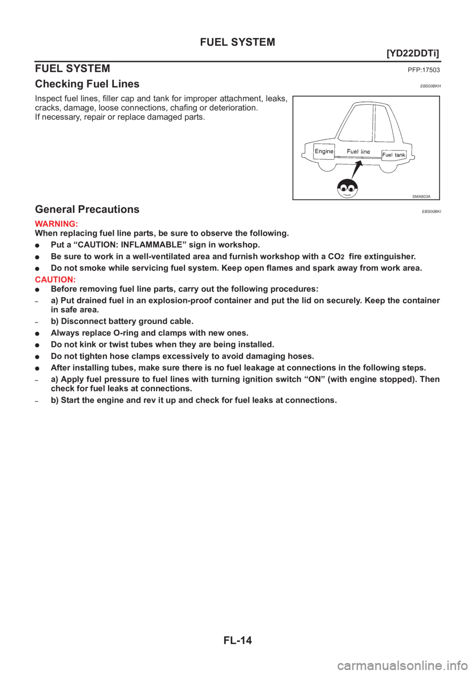 NISSAN X-TRAIL 2001  Service Repair Manual FL-14
[YD22DDTi]
FUEL SYSTEM
FUEL SYSTEM
PFP:17503
Checking Fuel LinesEBS00BKH
Inspect fuel lines, filler cap and tank for improper attachment, leaks,
cracks, damage, loose connections, chafing or det