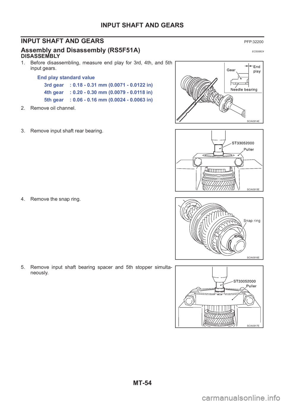 NISSAN X-TRAIL 2001 Service Repair Manual MT-54
INPUT SHAFT AND GEARS
INPUT SHAFT AND GEARS
PFP:32200
Assembly and Disassembly (RS5F51A)ECS008C4
DISASSEMBLY
1. Before disassembling, measure end play for 3rd, 4th, and 5th
input gears. NISSAN X-TRAIL 2001 Service Repair Manual MT-54
INPUT SHAFT AND GEARS
INPUT SHAFT AND GEARS
PFP:32200
Assembly and Disassembly (RS5F51A)ECS008C4
DISASSEMBLY
1. Before disassembling, measure end play for 3rd, 4th, and 5th
input gears.