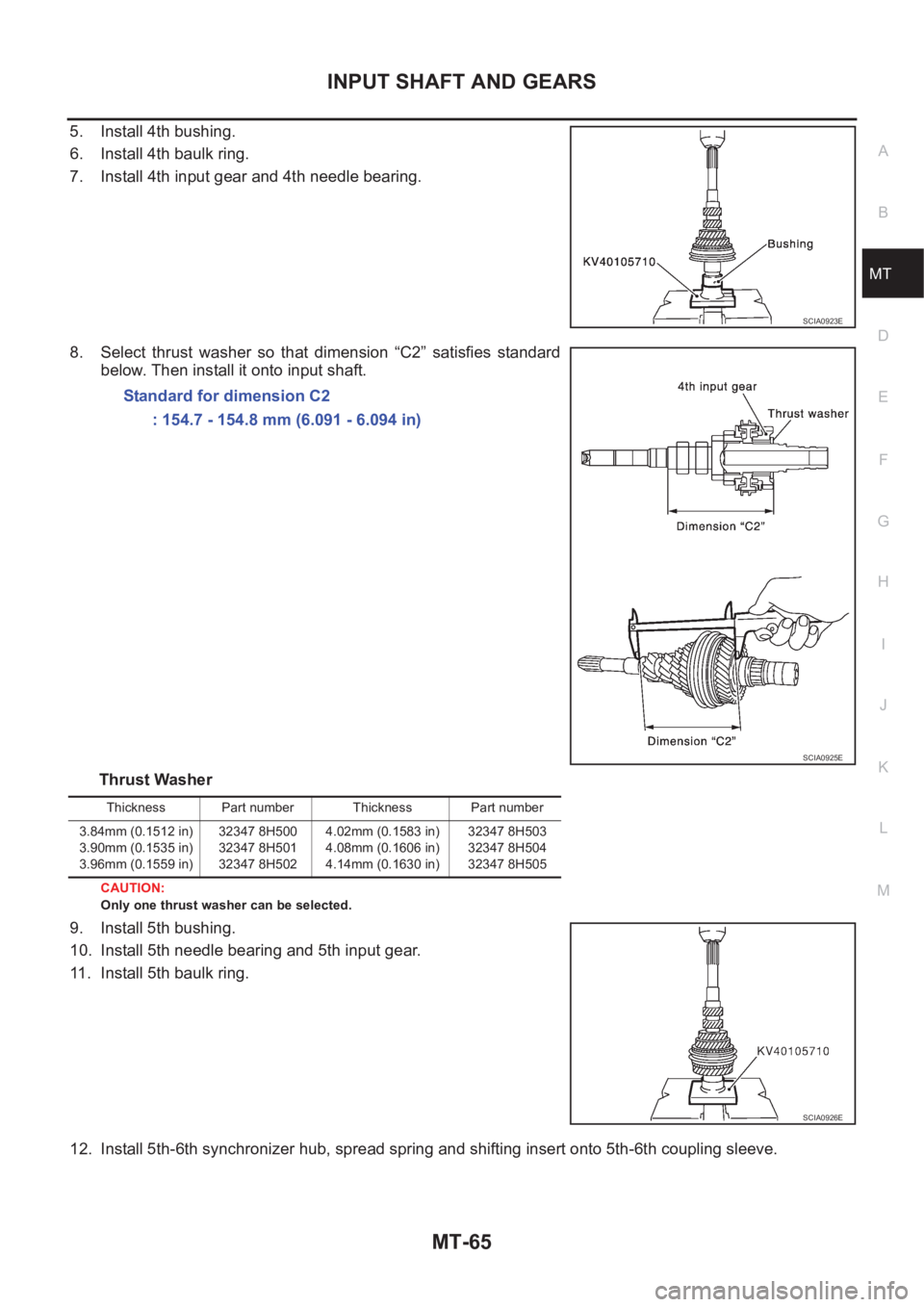 NISSAN X-TRAIL 2001 Service Repair Manual INPUT SHAFT AND GEARS
MT-65
D
E
F
G
H
I
J
K
L
MA
B
MT
5. Install 4th bushing.
6. Install 4th baulk ring.
7. Install 4th input gear and 4th needle bearing.
8. Select thrust washer so that dimensio NISSAN X-TRAIL 2001 Service Repair Manual INPUT SHAFT AND GEARS
MT-65
D
E
F
G
H
I
J
K
L
MA
B
MT
5. Install 4th bushing.
6. Install 4th baulk ring.
7. Install 4th input gear and 4th needle bearing.
8. Select thrust washer so that dimensio