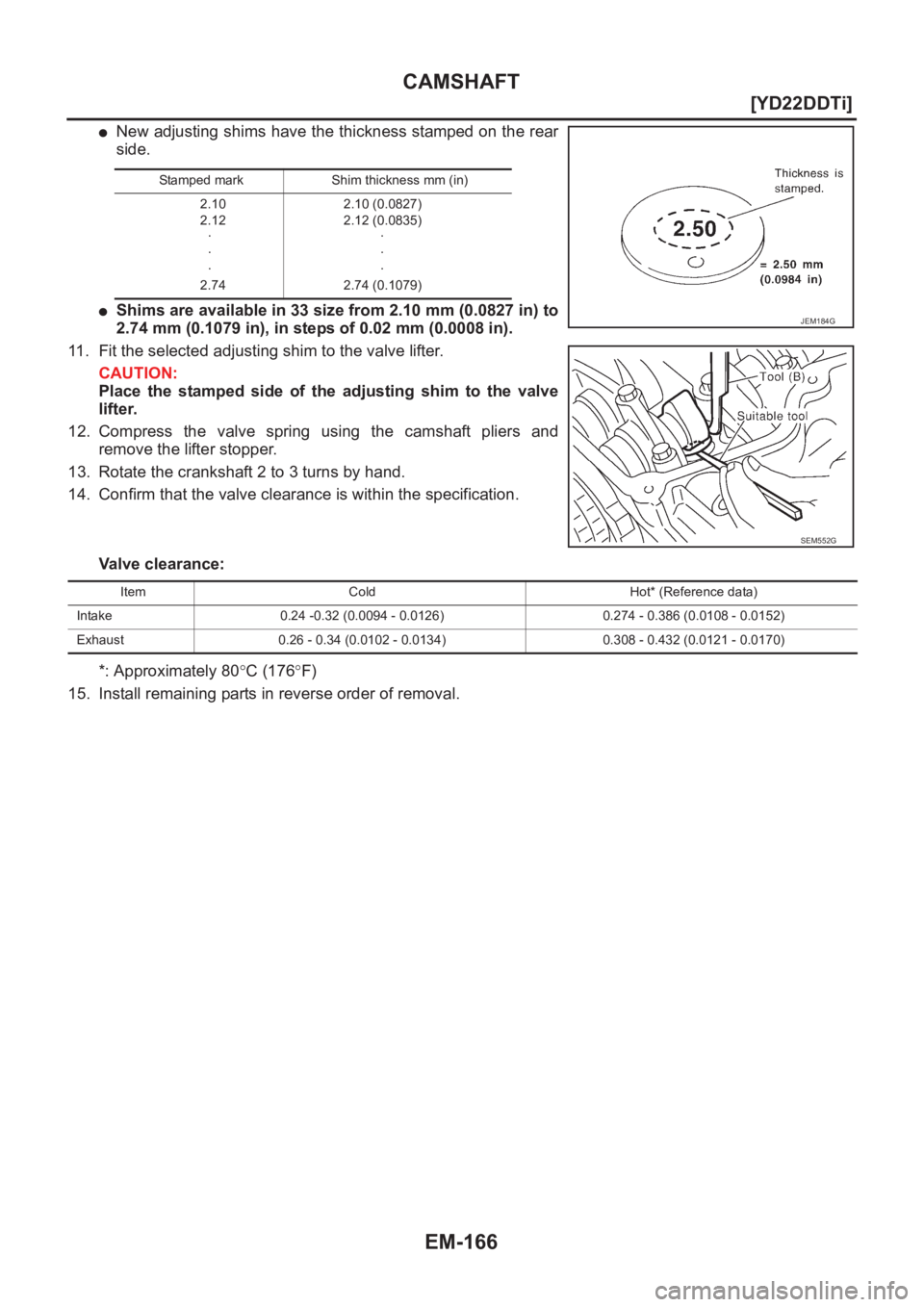 NISSAN X-TRAIL 2001  Service Repair Manual EM-166
[YD22DDTi]
CAMSHAFT
●New adjusting shims have the thickness stamped on the rear
side.
●Shims are available in 33 size from 2.10 mm (0.0827 in) to
2.74 mm (0.1079 in), in steps of 0.02 mm (0