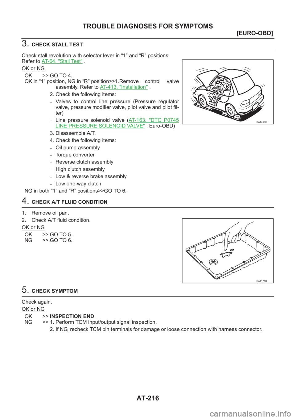 NISSAN X-TRAIL 2001  Service Repair Manual AT-216
[EURO-OBD]
TROUBLE DIAGNOSES FOR SYMPTOMS
3. CHECK STALL TEST
Check stall revolution with selector lever in “1” and “R” positions.
Refer to AT- 6 4 ,   "
Stal l Tes t" .
OK or N