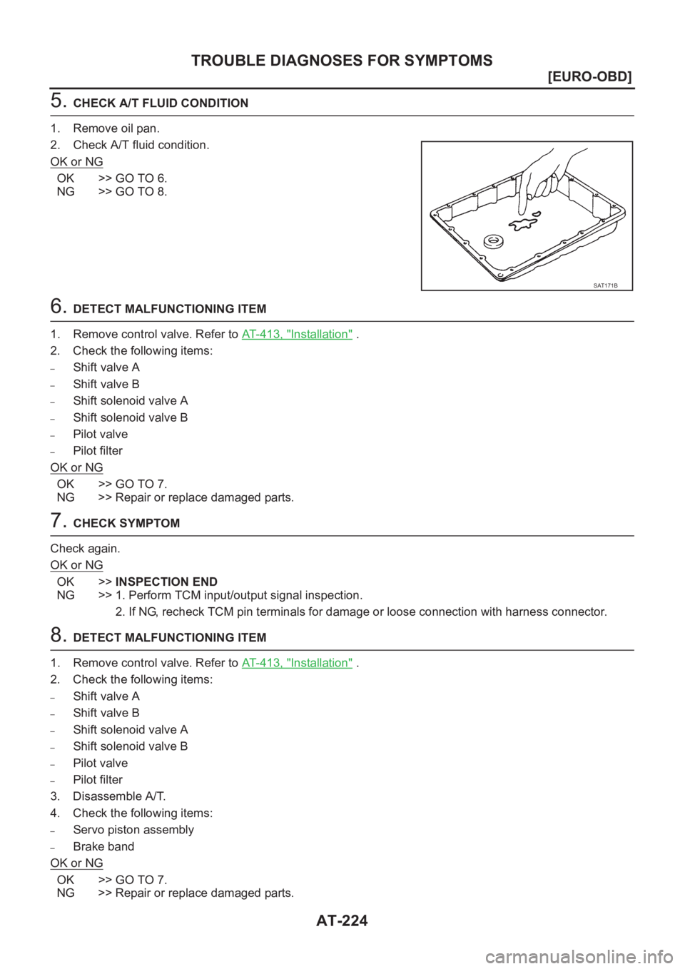 NISSAN X-TRAIL 2001  Service Repair Manual AT-224
[EURO-OBD]
TROUBLE DIAGNOSES FOR SYMPTOMS
5. CHECK A/T FLUID CONDITION
1. Remove oil pan.
2. Check A/T fluid condition.
OK or NG
OK >> GO TO 6.
NG >> GO TO 8.
6. DETECT MALFUNCTIONING ITEM
1. R