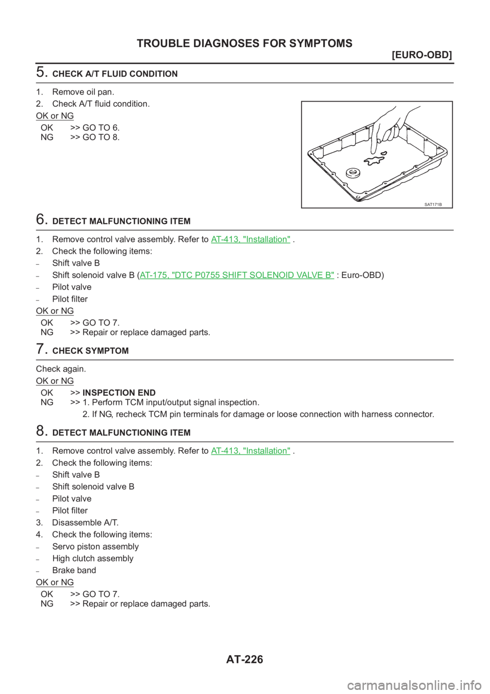 NISSAN X-TRAIL 2001  Service Repair Manual AT-226
[EURO-OBD]
TROUBLE DIAGNOSES FOR SYMPTOMS
5. CHECK A/T FLUID CONDITION
1. Remove oil pan.
2. Check A/T fluid condition.
OK or NG
OK >> GO TO 6.
NG >> GO TO 8.
6. DETECT MALFUNCTIONING ITEM
1. R