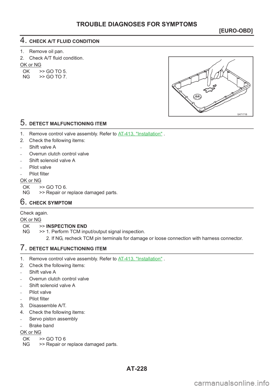 NISSAN X-TRAIL 2001  Service Repair Manual AT-228
[EURO-OBD]
TROUBLE DIAGNOSES FOR SYMPTOMS
4. CHECK A/T FLUID CONDITION
1. Remove oil pan.
2. Check A/T fluid condition.
OK or NG
OK >> GO TO 5.
NG >> GO TO 7.
5. DETECT MALFUNCTIONING ITEM
1. R