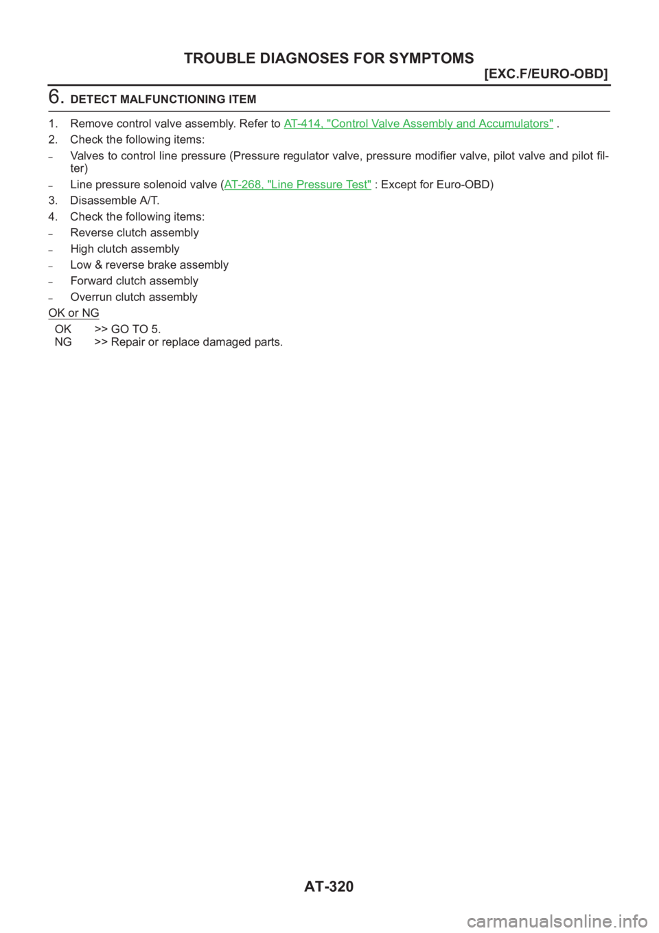 NISSAN X-TRAIL 2001  Service Repair Manual AT-320
[EXC.F/EURO-OBD]
TROUBLE DIAGNOSES FOR SYMPTOMS
6. DETECT MALFUNCTIONING ITEM
1. Remove control valve assembly. Refer to AT- 4 1 4 ,   "
Control Valve Assembly and Accumulators" .
2. Ch