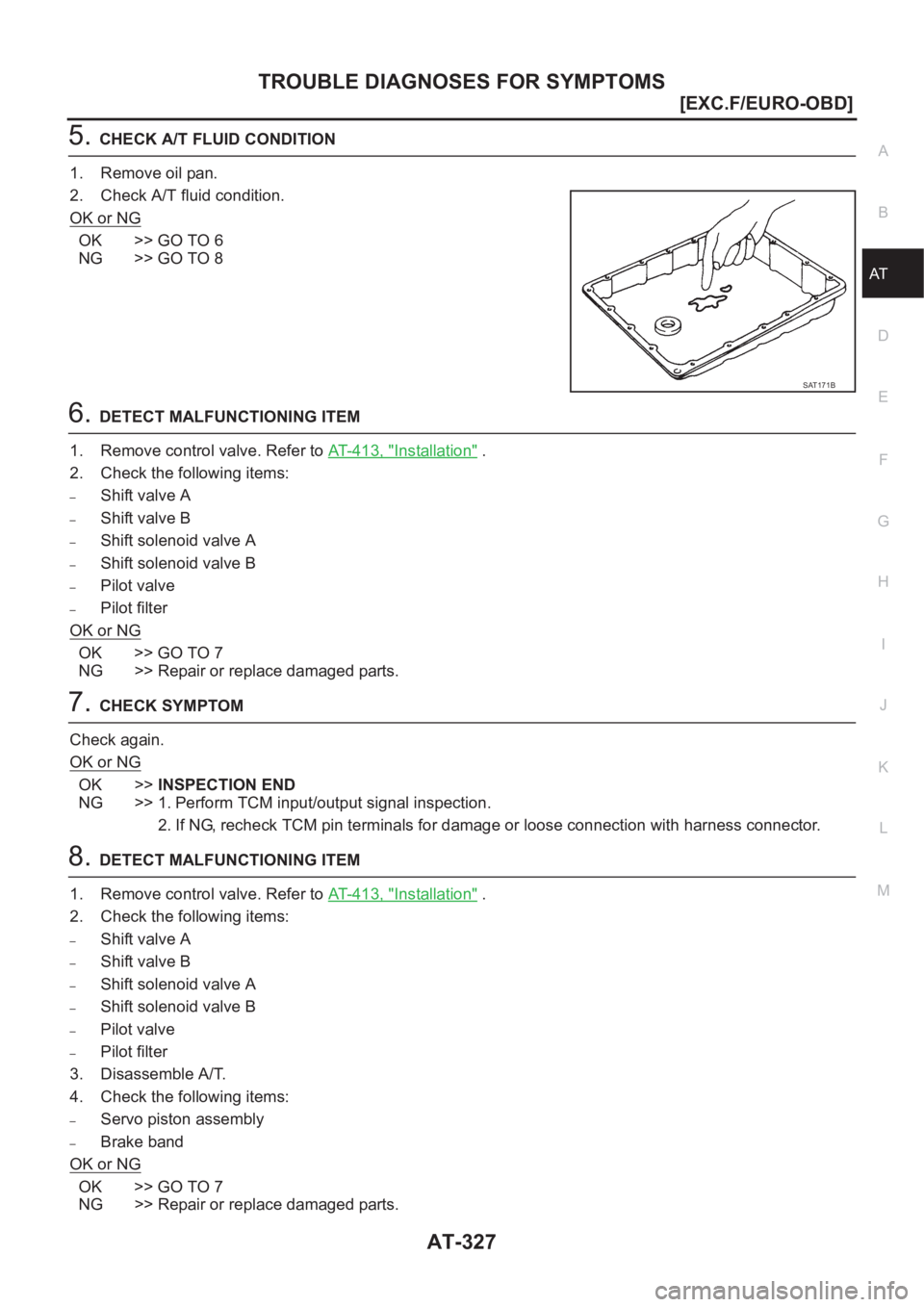 NISSAN X-TRAIL 2001  Service Repair Manual TROUBLE DIAGNOSES FOR SYMPTOMS
AT-327
[EXC.F/EURO-OBD]
D
E
F
G
H
I
J
K
L
MA
B
AT
5.CHECK A/T FLUID CONDITION
1. Remove oil pan.
2. Check A/T fluid condition.
OK or NG
OK >> GO TO 6
NG >> GO TO 8
6.DET