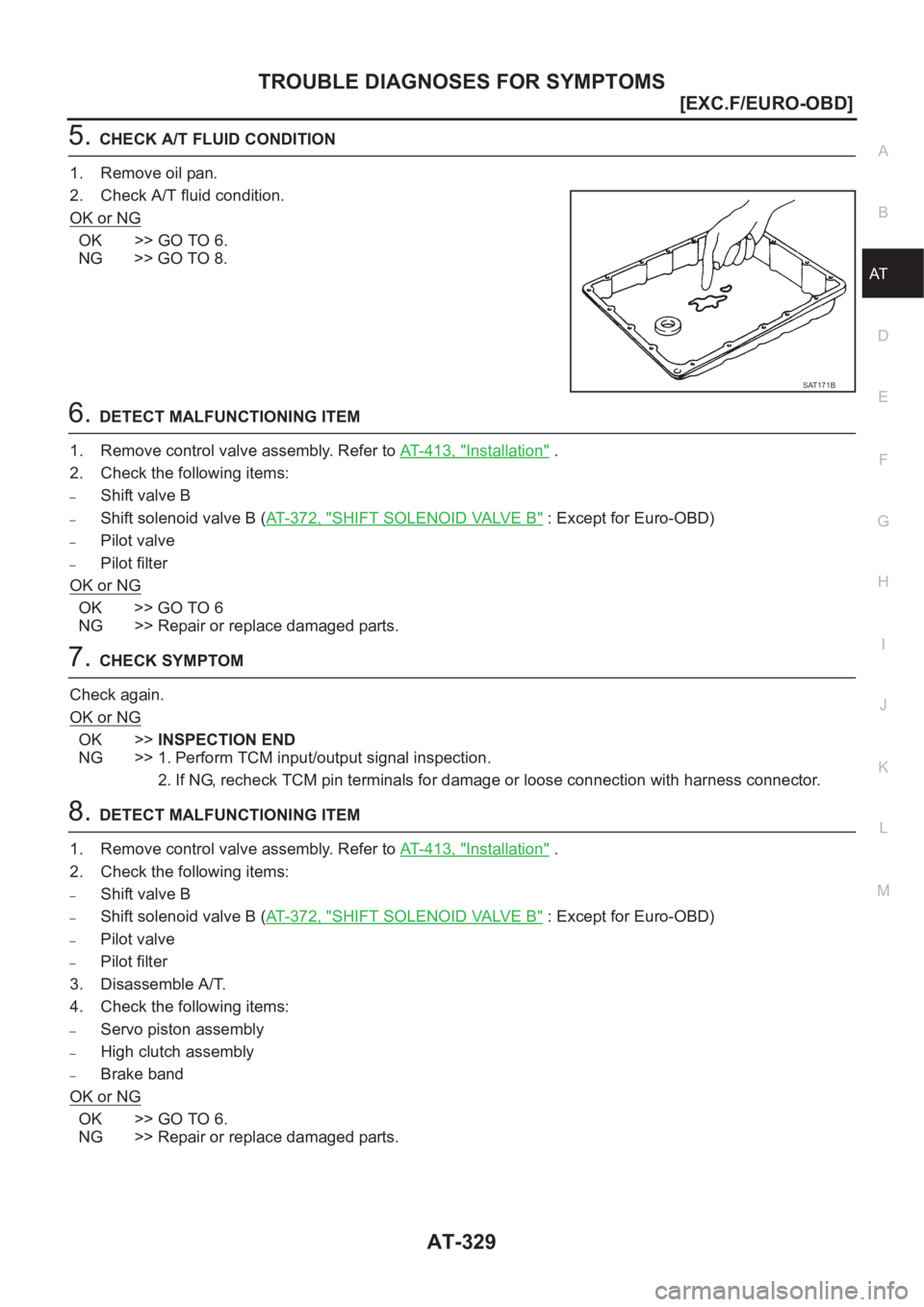 NISSAN X-TRAIL 2001  Service Repair Manual TROUBLE DIAGNOSES FOR SYMPTOMS
AT-329
[EXC.F/EURO-OBD]
D
E
F
G
H
I
J
K
L
MA
B
AT
5.CHECK A/T FLUID CONDITION
1. Remove oil pan.
2. Check A/T fluid condition.
OK or NG
OK >> GO TO 6.
NG >> GO TO 8.
6.D