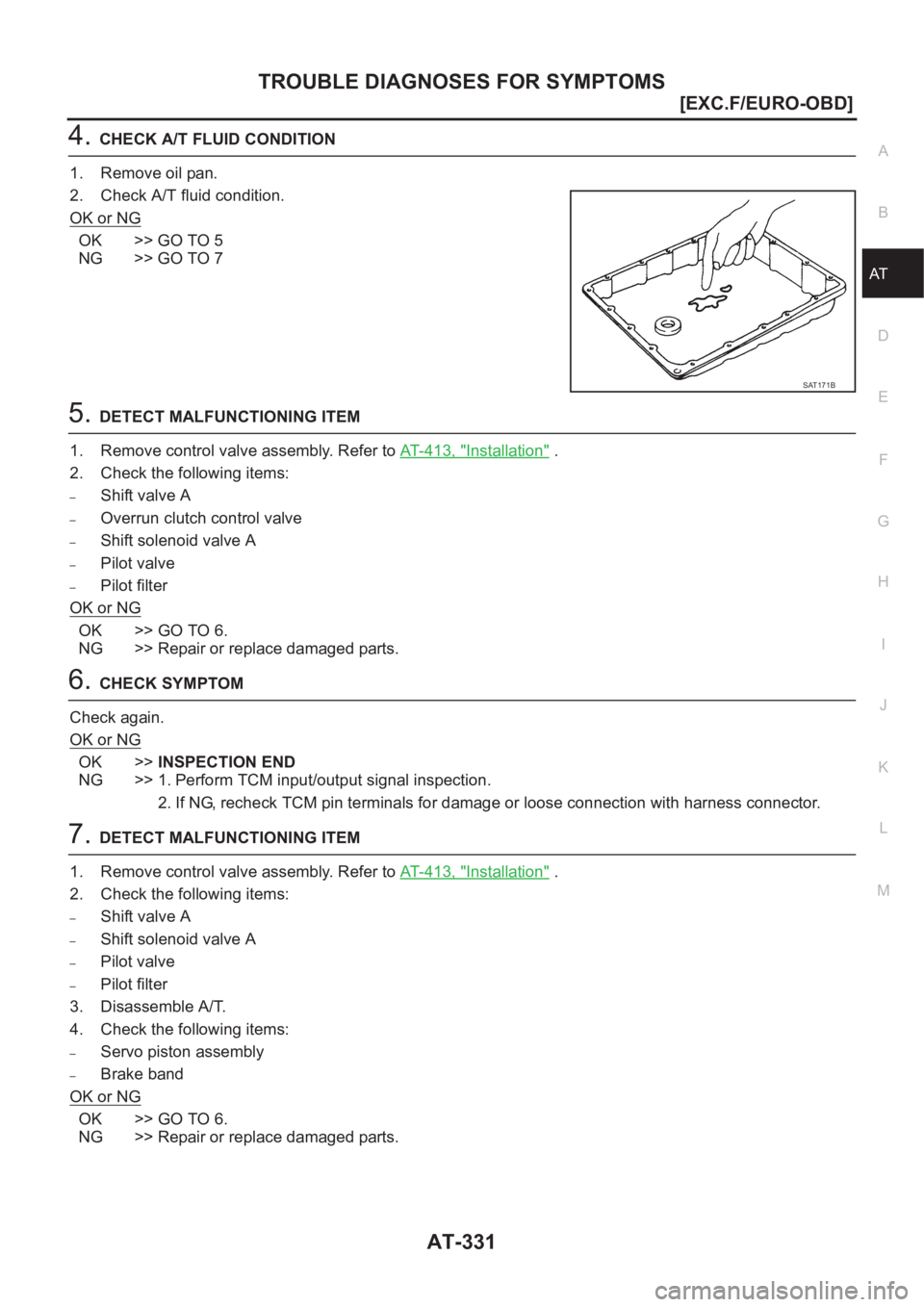 NISSAN X-TRAIL 2001  Service Repair Manual TROUBLE DIAGNOSES FOR SYMPTOMS
AT-331
[EXC.F/EURO-OBD]
D
E
F
G
H
I
J
K
L
MA
B
AT
4.CHECK A/T FLUID CONDITION
1. Remove oil pan.
2. Check A/T fluid condition.
OK or NG
OK >> GO TO 5
NG >> GO TO 7
5.DET