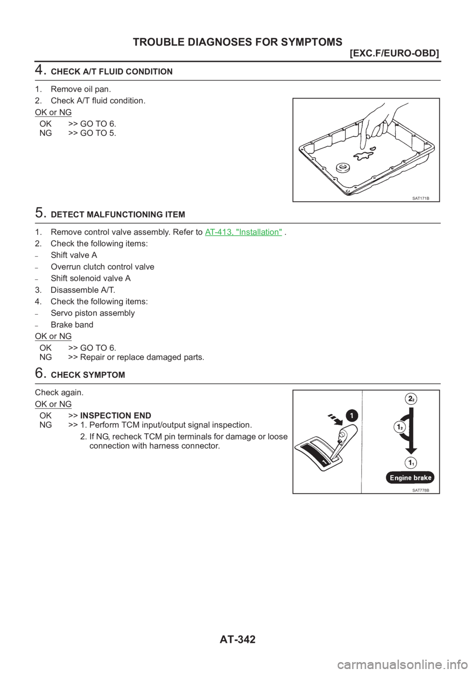 NISSAN X-TRAIL 2001  Service Repair Manual AT-342
[EXC.F/EURO-OBD]
TROUBLE DIAGNOSES FOR SYMPTOMS
4. CHECK A/T FLUID CONDITION
1. Remove oil pan.
2. Check A/T fluid condition.
OK or NG
OK >> GO TO 6.
NG >> GO TO 5.
5. DETECT MALFUNCTIONING ITE