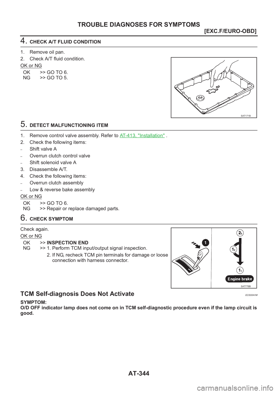 NISSAN X-TRAIL 2001  Service Repair Manual AT-344
[EXC.F/EURO-OBD]
TROUBLE DIAGNOSES FOR SYMPTOMS
4. CHECK A/T FLUID CONDITION
1. Remove oil pan.
2. Check A/T fluid condition.
OK or NG
OK >> GO TO 6.
NG >> GO TO 5.
5. DETECT MALFUNCTIONING ITE