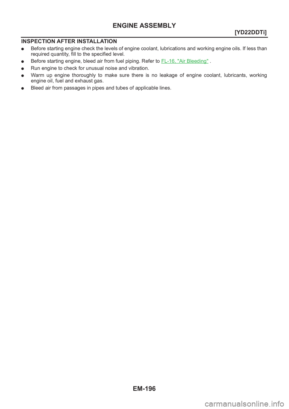 NISSAN X-TRAIL 2001  Service Repair Manual EM-196
[YD22DDTi]
ENGINE ASSEMBLY
INSPECTION AFTER INSTALLATION
●Before starting engine check the levels of engine coolant, lubrications and working engine oils. If less than
required quantity, fill