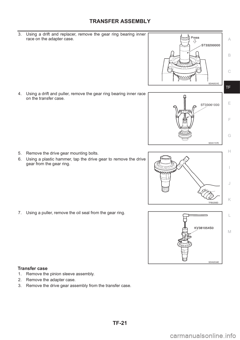 NISSAN X-TRAIL 2001 Service Repair Manual TRANSFER ASSEMBLY
TF-21
C
E
F
G
H
I
J
K
L
MA
B
TF
3. Using a drift and replacer, remove the gear ring bearing inner
race on the adapter case.
4. Using a drift and puller, remove the gear rin NISSAN X-TRAIL 2001 Service Repair Manual TRANSFER ASSEMBLY
TF-21
C
E
F
G
H
I
J
K
L
MA
B
TF
3. Using a drift and replacer, remove the gear ring bearing inner
race on the adapter case.
4. Using a drift and puller, remove the gear rin