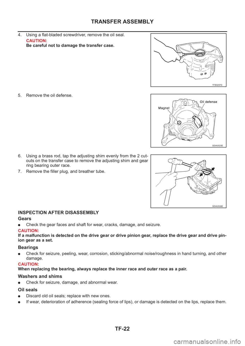 NISSAN X-TRAIL 2001 Service Repair Manual TF-22
TRANSFER ASSEMBLY
4. Using a flat-bladed screwdriver, remove the oil seal.
CAUTION:
Be careful not to damage the transfer case.
5. Remove the oil defense.
6. Using a brass rod, tap the adjusting NISSAN X-TRAIL 2001 Service Repair Manual TF-22
TRANSFER ASSEMBLY
4. Using a flat-bladed screwdriver, remove the oil seal.
CAUTION:
Be careful not to damage the transfer case.
5. Remove the oil defense.
6. Using a brass rod, tap the adjusting