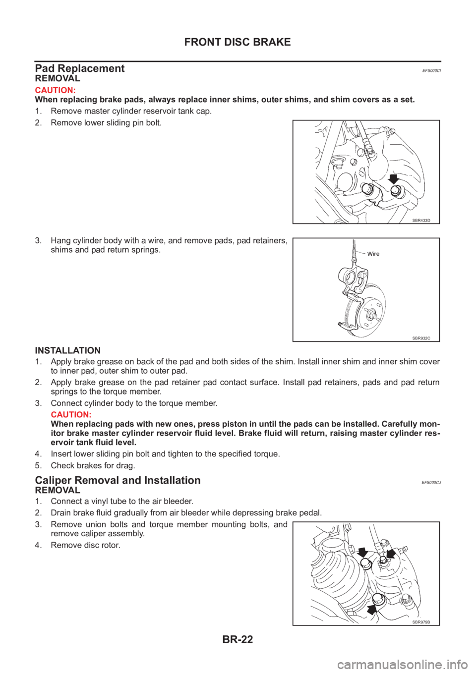 NISSAN X-TRAIL 2001 Service Repair Manual BR-22
FRONT DISC BRAKE
Pad Replacement
EFS000CI
REMOVAL
CAUTION:
When replacing brake pads, always replace inner shims, outer shims, and shim covers as a set.
1. Remove master cylinder reservoir tank NISSAN X-TRAIL 2001 Service Repair Manual BR-22
FRONT DISC BRAKE
Pad Replacement
EFS000CI
REMOVAL
CAUTION:
When replacing brake pads, always replace inner shims, outer shims, and shim covers as a set.
1. Remove master cylinder reservoir tank