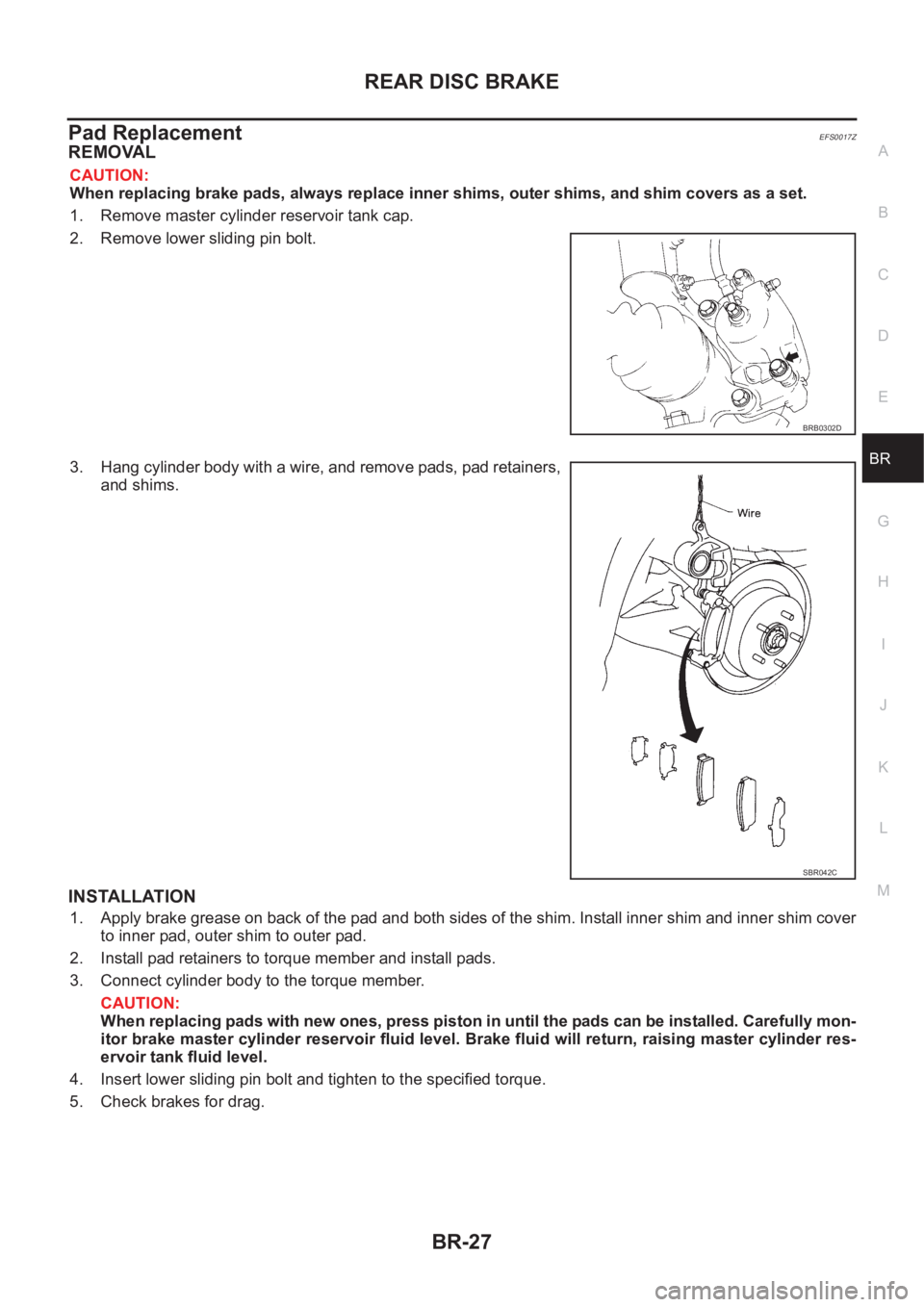 NISSAN X-TRAIL 2001 Service Repair Manual REAR DISC BRAKE
BR-27
C
D
E
G
H
I
J
K
L
MA
B
BR
Pad ReplacementEFS0017Z
REMOVAL
CAUTION:
When replacing brake pads, always replace inner shims, outer shims, and shim covers as a set.
1. Remove master NISSAN X-TRAIL 2001 Service Repair Manual REAR DISC BRAKE
BR-27
C
D
E
G
H
I
J
K
L
MA
B
BR
Pad ReplacementEFS0017Z
REMOVAL
CAUTION:
When replacing brake pads, always replace inner shims, outer shims, and shim covers as a set.
1. Remove master