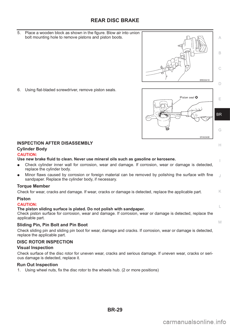 NISSAN X-TRAIL 2001 Service Repair Manual REAR DISC BRAKE
BR-29
C
D
E
G
H
I
J
K
L
MA
B
BR
5. Place a wooden block as shown in the figure. Blow air into union
bolt mounting hole to remove pistons and piston boots.
6. Using flat-bladed screwdri NISSAN X-TRAIL 2001 Service Repair Manual REAR DISC BRAKE
BR-29
C
D
E
G
H
I
J
K
L
MA
B
BR
5. Place a wooden block as shown in the figure. Blow air into union
bolt mounting hole to remove pistons and piston boots.
6. Using flat-bladed screwdri