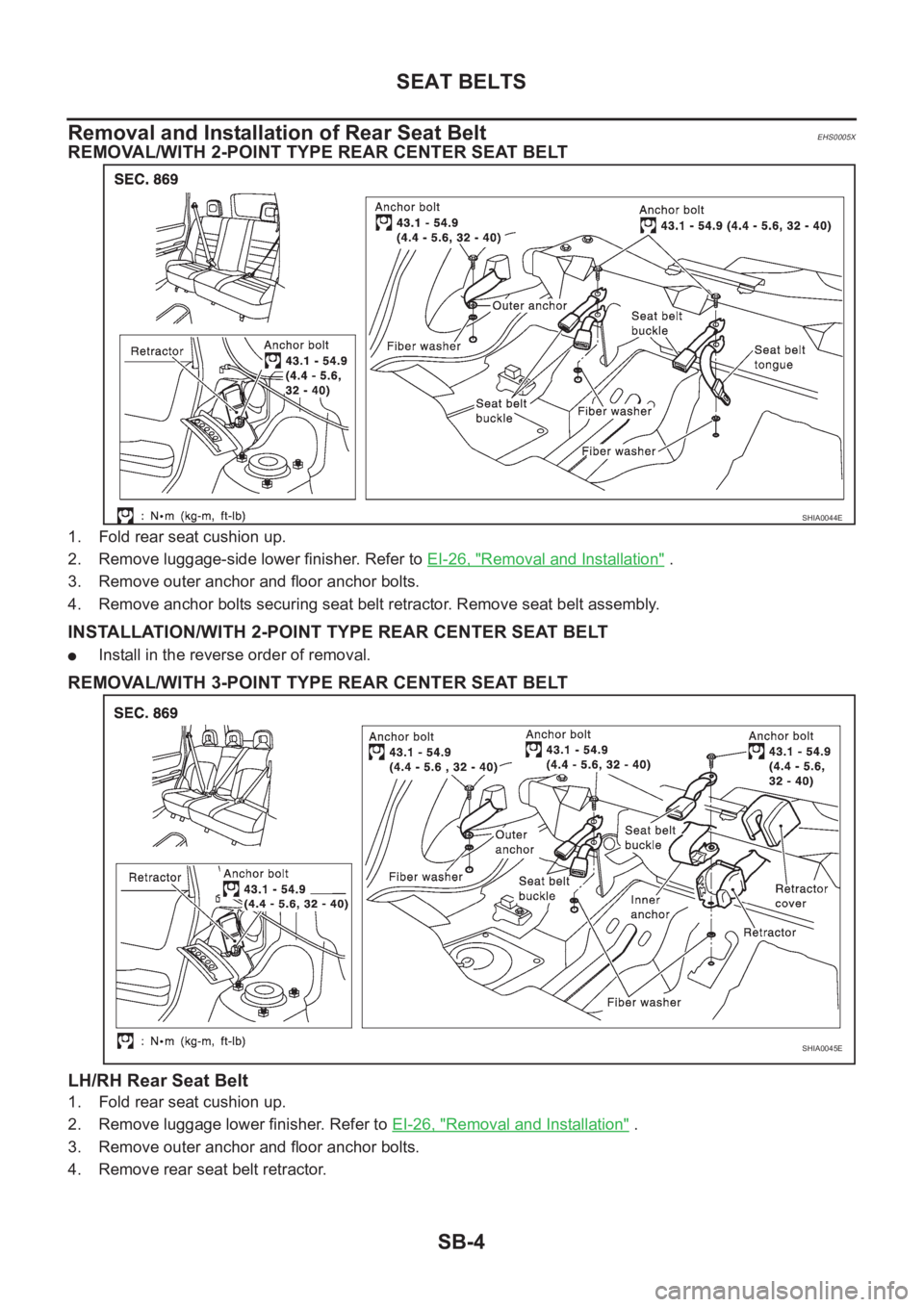 NISSAN X-TRAIL 2001 Service Repair Manual SB-4
SEAT BELTS
Removal and Installation of Rear Seat Belt
EHS0005X
REMOVAL/WITH 2-POINT TYPE REAR CENTER SEAT BELT
1. Fold rear seat cushion up.
2. Remove luggage-side lower finisher. Refer to EI-26 NISSAN X-TRAIL 2001 Service Repair Manual SB-4
SEAT BELTS
Removal and Installation of Rear Seat Belt
EHS0005X
REMOVAL/WITH 2-POINT TYPE REAR CENTER SEAT BELT
1. Fold rear seat cushion up.
2. Remove luggage-side lower finisher. Refer to EI-26
