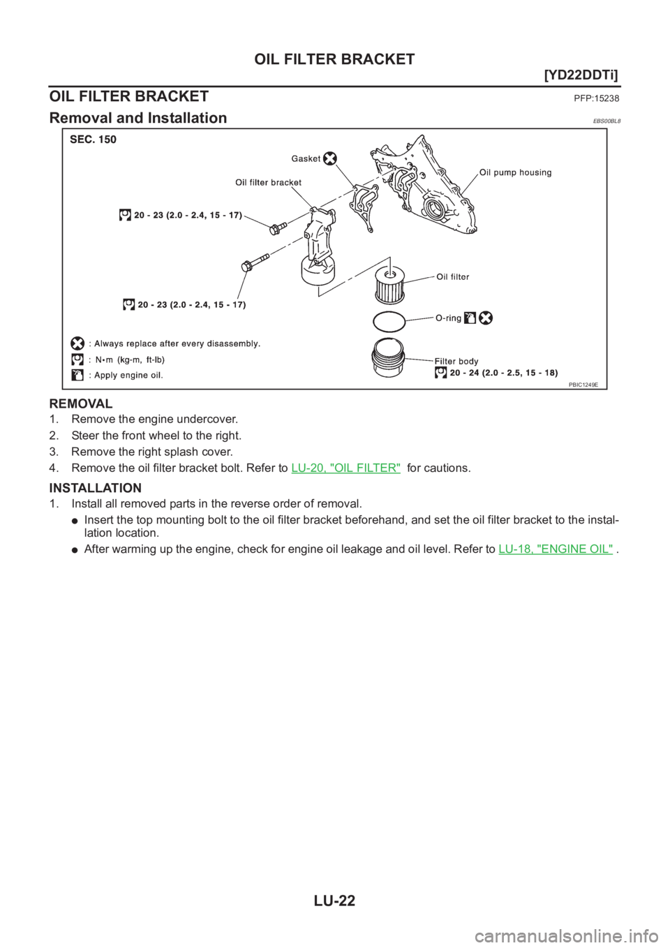 NISSAN X-TRAIL 2001  Service Repair Manual LU-22
[YD22DDTi]
OIL FILTER BRACKET
OIL FILTER BRACKET
PFP:15238
Removal and InstallationEBS00BL8
REMOVAL 
1. Remove the engine undercover.
2. Steer the front wheel to the right.
3. Remove the right s