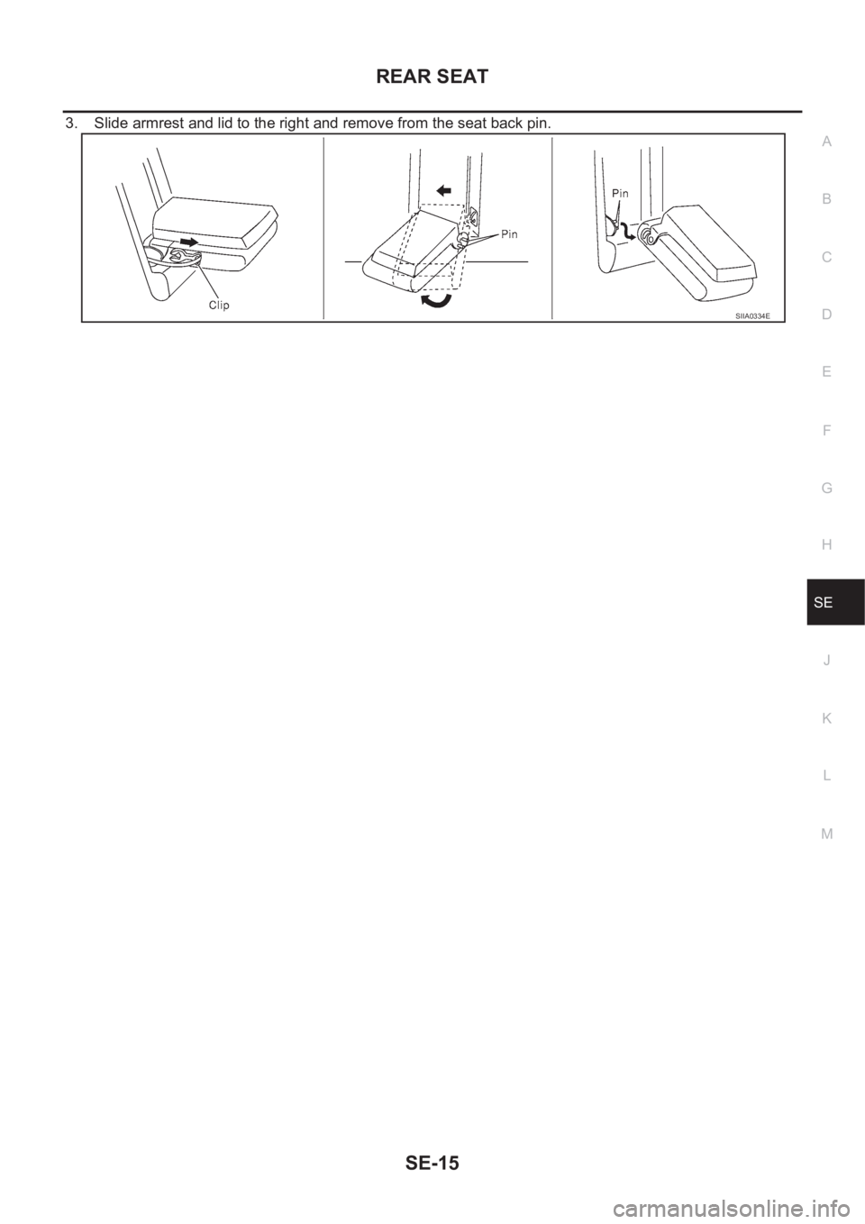 NISSAN X-TRAIL 2001  Service Repair Manual REAR SEAT
SE-15
C
D
E
F
G
H
J
K
L
MA
B
SE
3. Slide armrest and lid to the right and remove from the seat back pin.
SIIA0334E 