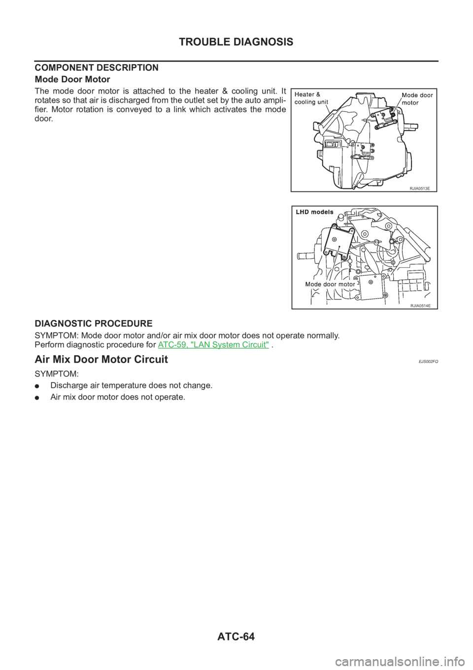 NISSAN X-TRAIL 2001  Service Repair Manual ATC-64
TROUBLE DIAGNOSIS
COMPONENT DESCRIPTION
Mode Door Motor
The  mode  door  motor  is  attached  to  the  heater  &  cooling  unit.  It
rotates so that air is discharged from the outlet set by the