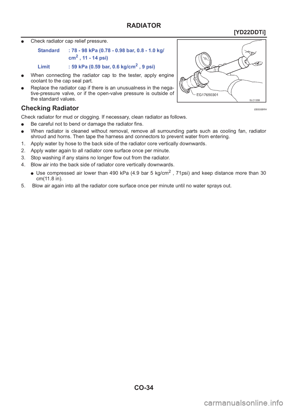 NISSAN X-TRAIL 2001  Service Repair Manual CO-34
[YD22DDTi]
RADIATOR
●Check radiator cap relief pressure.
●When  connecting  the  radiator  cap  to  the  tester,  apply  engine
coolant to the cap seal part. 
●Replace the radiator cap if 