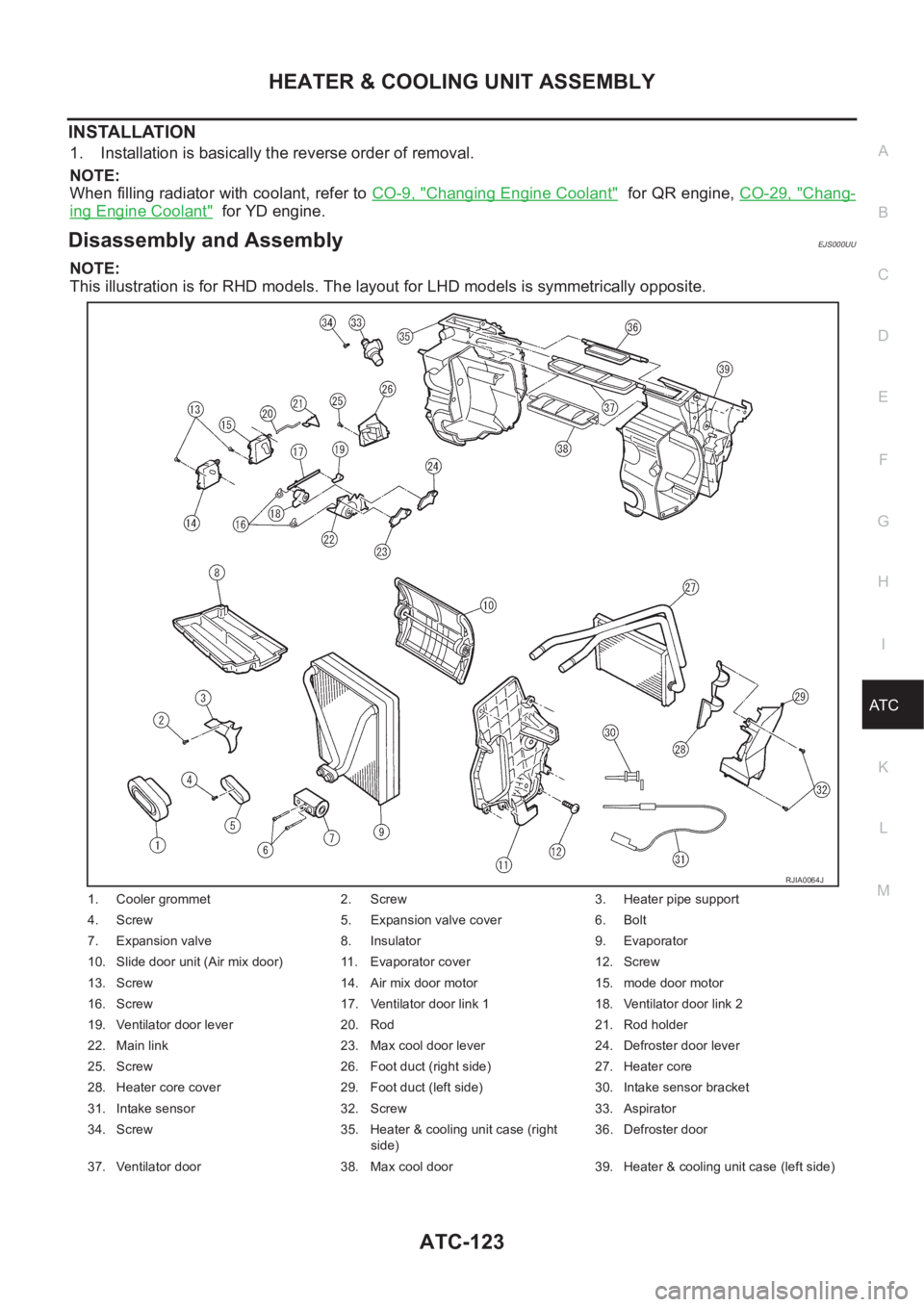 NISSAN X-TRAIL 2001 Service Repair Manual HEATER & COOLING UNIT ASSEMBLY
ATC-123
C
D
E
F
G
H
I
K
L
MA
B
AT C
INSTALLATION
1. Installation is basically the reverse order of removal.
NOTE:
When filling radiator with coolant, refer to CO-9, " NISSAN X-TRAIL 2001 Service Repair Manual HEATER & COOLING UNIT ASSEMBLY
ATC-123
C
D
E
F
G
H
I
K
L
MA
B
AT C
INSTALLATION
1. Installation is basically the reverse order of removal.
NOTE:
When filling radiator with coolant, refer to CO-9, "