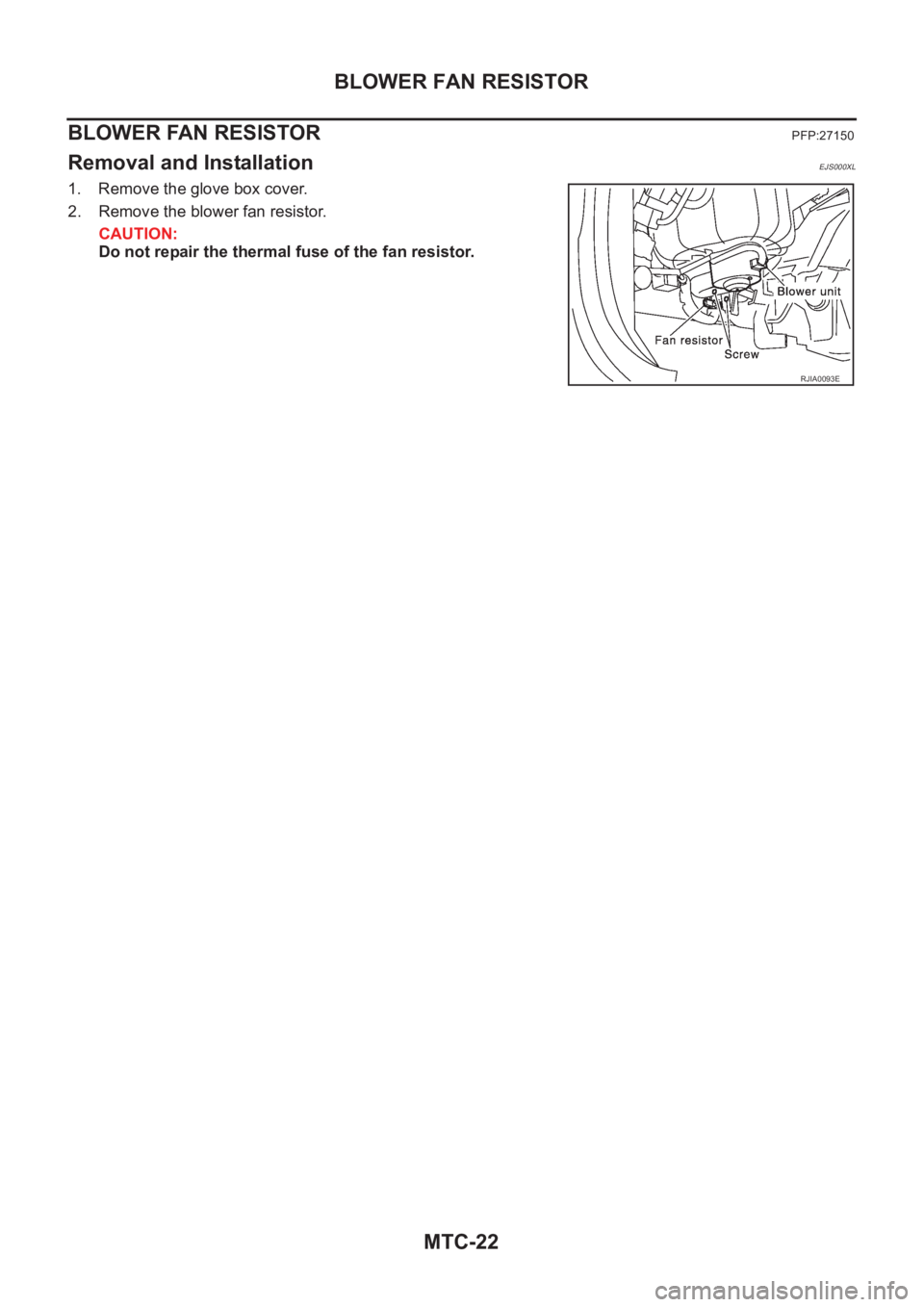 NISSAN X-TRAIL 2001  Service Repair Manual MTC-22
BLOWER FAN RESISTOR
BLOWER FAN RESISTOR
PFP:27150
Removal and InstallationEJS000XL
1. Remove the glove box cover.
2. Remove the blower fan resistor.
CAUTION:
Do not repair the thermal fuse of t