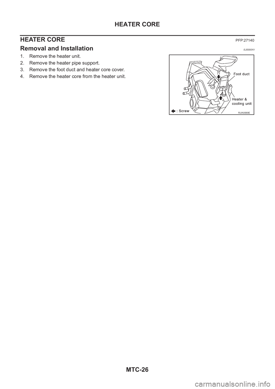 NISSAN X-TRAIL 2001 Service Repair Manual MTC-26
HEATER CORE
HEATER CORE
PFP:27140
Removal and InstallationEJS000XV
1. Remove the heater unit.
2. Remove the heater pipe support.
3. Remove the foot duct and heater core cover.
4. Remove the hea NISSAN X-TRAIL 2001 Service Repair Manual MTC-26
HEATER CORE
HEATER CORE
PFP:27140
Removal and InstallationEJS000XV
1. Remove the heater unit.
2. Remove the heater pipe support.
3. Remove the foot duct and heater core cover.
4. Remove the hea
