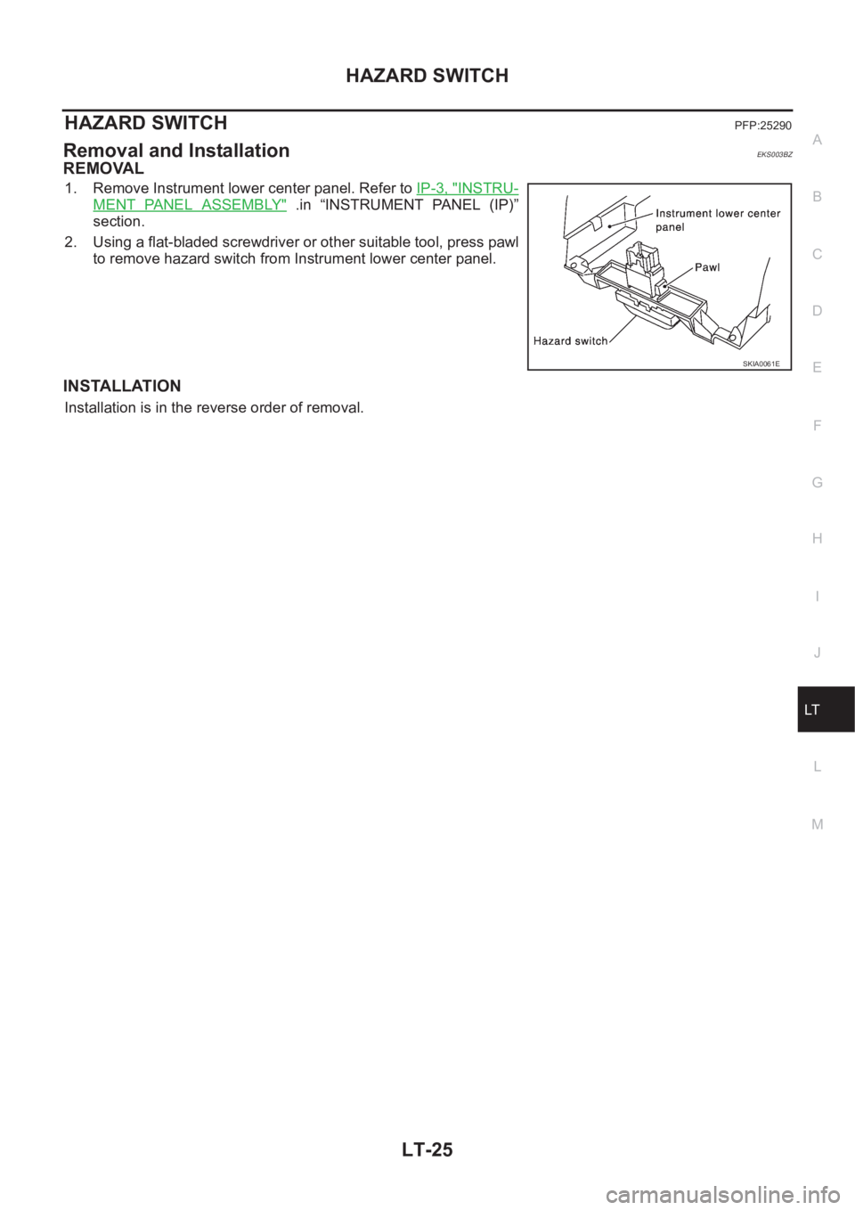NISSAN X-TRAIL 2001  Service Repair Manual HAZARD SWITCH
LT-25
C
D
E
F
G
H
I
J
L
MA
B
LT
HAZARD SWITCHPFP:25290
Removal and Installation EKS003BZ
REMOVAL 
1. Remove Instrument lower center panel. Refer to IP-3, "INSTRU-
MENT  PANEL  ASSEMB