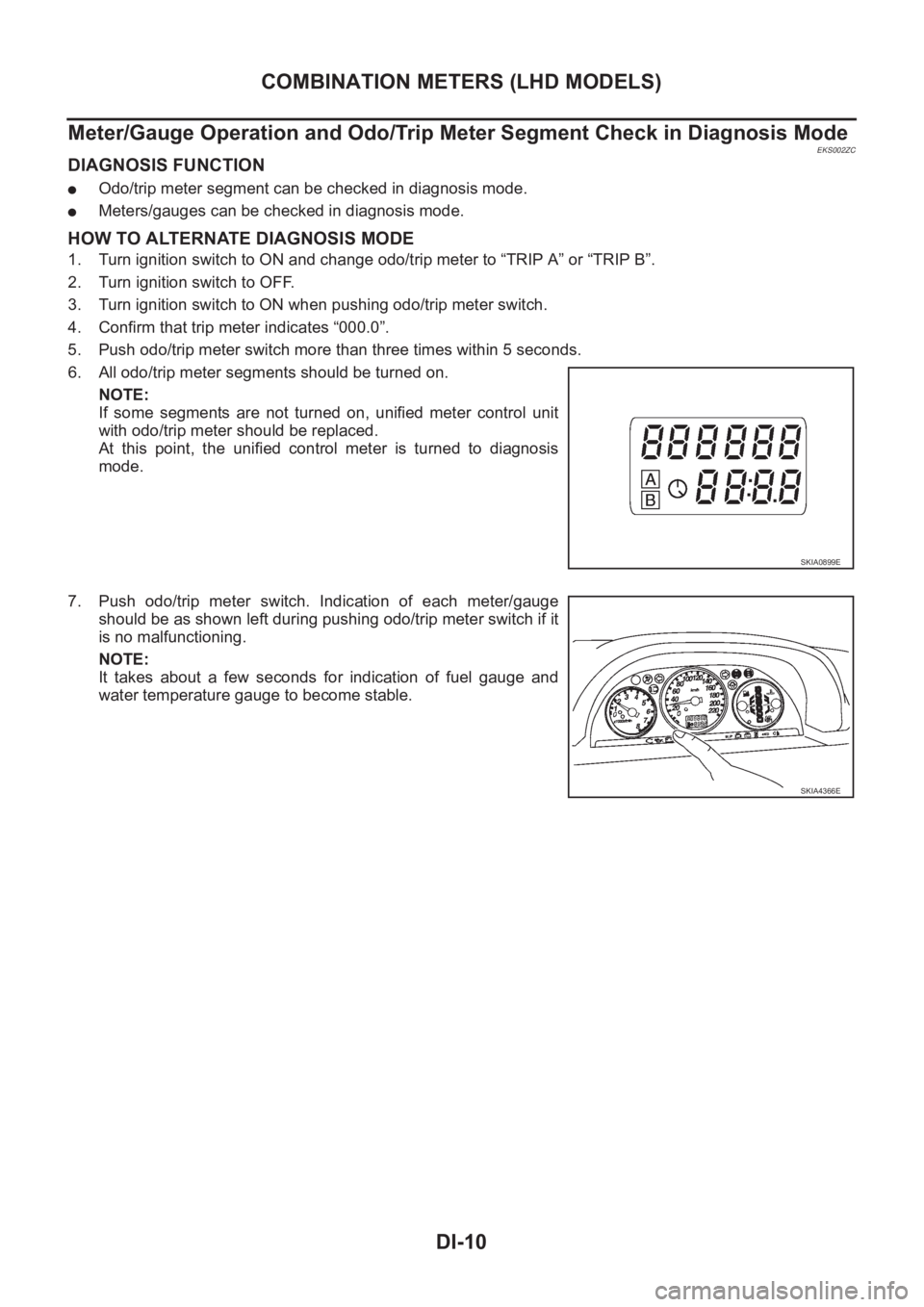 NISSAN X-TRAIL 2001  Service Repair Manual DI-10
COMBINATION METERS (LHD MODELS)
Meter/Gauge Operation and Odo/Trip Meter Segment Check in Diagnosis Mode
EKS002ZC
DIAGNOSIS FUNCTION
●Odo/trip meter segment can be checked in diagnosis mode.
