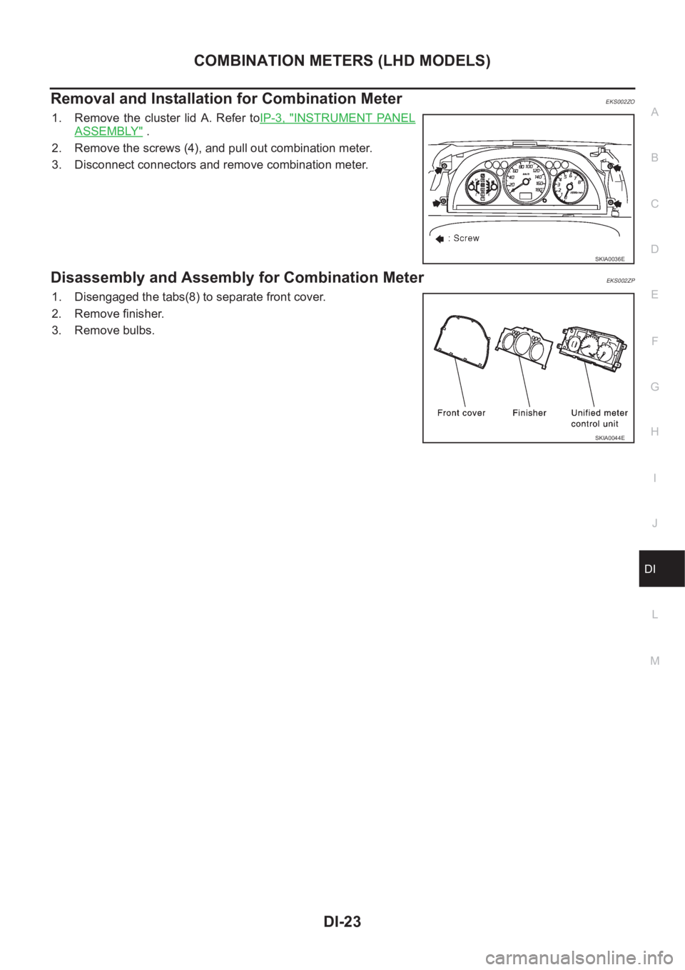 NISSAN X-TRAIL 2001 Service Repair Manual COMBINATION METERS (LHD MODELS)
DI-23
C
D
E
F
G
H
I
J
L
MA
B
DI
Removal and Installation for Combination MeterEKS002ZO
1. Remove the cluster lid A. Refer toIP-3, "INSTRUMENT PANEL
ASSEMBLY" NISSAN X-TRAIL 2001 Service Repair Manual COMBINATION METERS (LHD MODELS)
DI-23
C
D
E
F
G
H
I
J
L
MA
B
DI
Removal and Installation for Combination MeterEKS002ZO
1. Remove the cluster lid A. Refer toIP-3, "INSTRUMENT PANEL
ASSEMBLY"