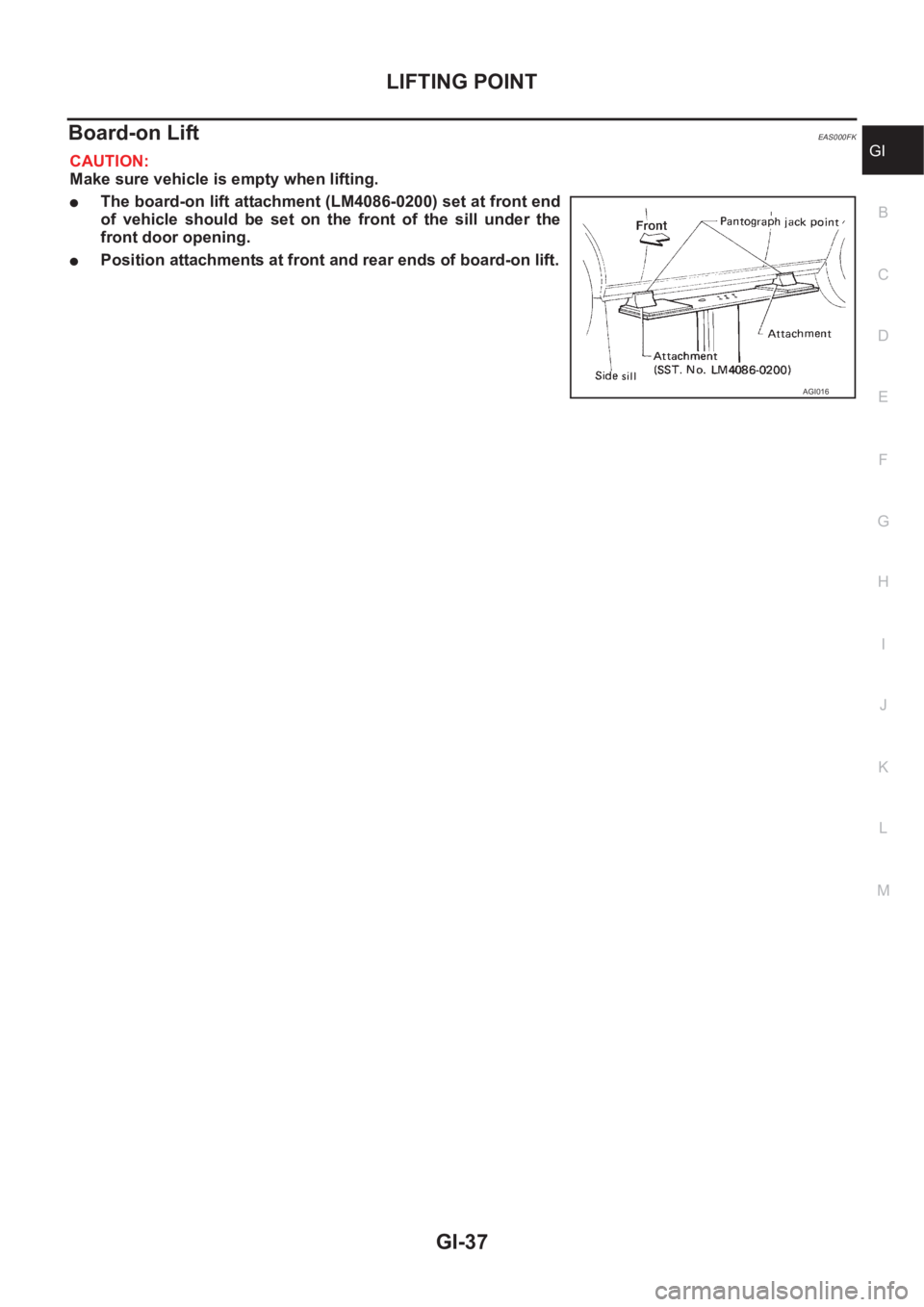 NISSAN X-TRAIL 2001  Service Owners Guide LIFTING POINT
GI-37
C
D
E
F
G
H
I
J
K
L
MB
GI
Board-on Lift EAS000FK
CAUTION:
Make sure vehicle is empty when lifting.
●The board-on lift attachment (LM4086-0200) set at front end
of  vehicle  shoul