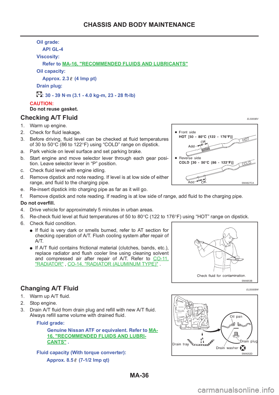 NISSAN X-TRAIL 2001  Service Repair Manual MA-36
CHASSIS AND BODY MAINTENANCE
CAUTION:
Do not reuse gasket.
Checking A/T FluidELS000BV
1. Warm up engine.
2. Check for fluid leakage.
3. Before  driving,  fluid  level  can  be  checked  at  flui