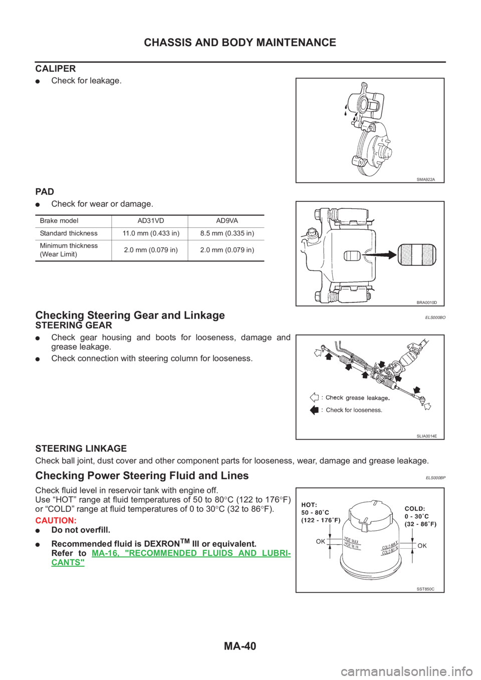NISSAN X-TRAIL 2001  Service Repair Manual MA-40
CHASSIS AND BODY MAINTENANCE
CALIPER
●Check for leakage.
PA D
●Check for wear or damage.
Checking Steering Gear and LinkageELS000BO
STEERING GEAR
●Check  gear  housing  and  boots  for  lo