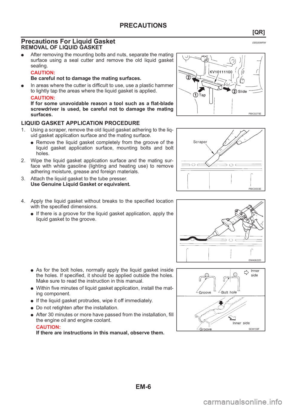 NISSAN X-TRAIL 2001  Service Workshop Manual EM-6
[QR]
PRECAUTIONS
Precautions For Liquid Gasket
EBS00MRW
REMOVAL OF LIQUID GASKET
●After removing the mounting bolts and nuts, separate the mating
surface  using  a  seal  cutter  and  remove  t