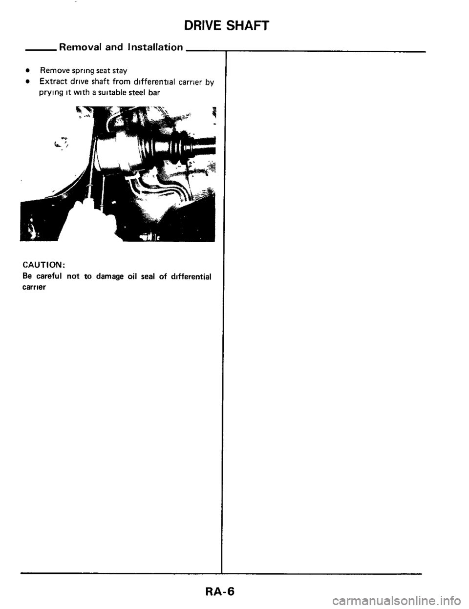 NISSAN 300ZX 1984 Z31 Rear Suspension Workshop Manual DRIVE SHAFT 
Removal and Installation 
Remove  spring seat stay 
Extract drive shaft from  differential  carrier by 
prying 
it with a suitable  steel bar 
CAUTl ON : 
Be careful not to damage oil sea