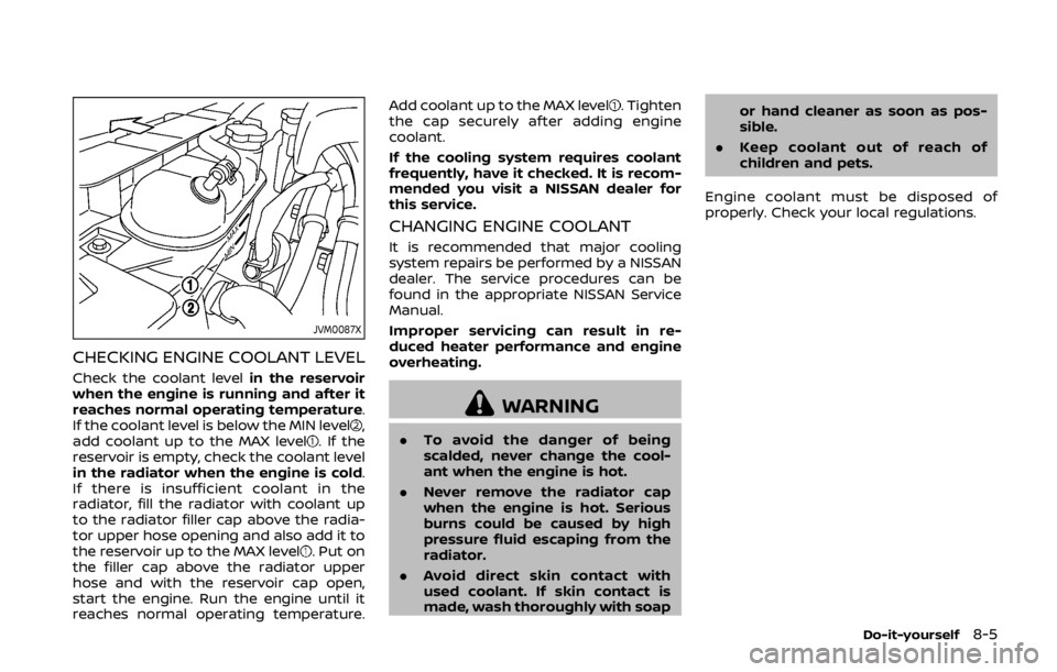 NISSAN 370Z COUPE 2019  Owners Manual JVM0087X
CHECKING ENGINE COOLANT LEVEL
Check the coolant levelin the reservoir
when the engine is running and after it
reaches normal operating temperature.
If the coolant level is below the MIN level