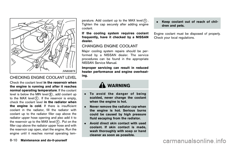 NISSAN 370Z COUPE 2012 Owners Manual 8-10Maintenance and do-it-yourself
JVM0087X
CHECKING ENGINE COOLANT LEVEL
Check the coolant levelin the reservoir when
the engine is running and after it reaches
normal operating temperature. If the c NISSAN 370Z COUPE 2012 Owners Manual 8-10Maintenance and do-it-yourself
JVM0087X
CHECKING ENGINE COOLANT LEVEL
Check the coolant levelin the reservoir when
the engine is running and after it reaches
normal operating temperature. If the c
