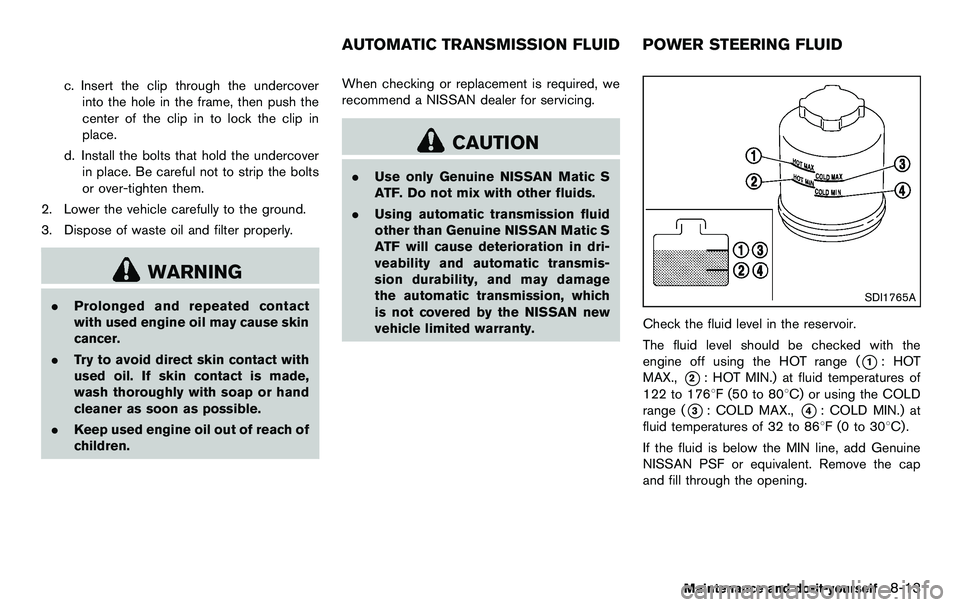 NISSAN 370Z COUPE 2012 Owners Manual c. Insert the clip through the undercoverinto the hole in the frame, then push the
center of the clip in to lock the clip in
place.
d. Install the bolts that hold the undercover in place. Be careful n NISSAN 370Z COUPE 2012 Owners Manual c. Insert the clip through the undercoverinto the hole in the frame, then push the
center of the clip in to lock the clip in
place.
d. Install the bolts that hold the undercover in place. Be careful n