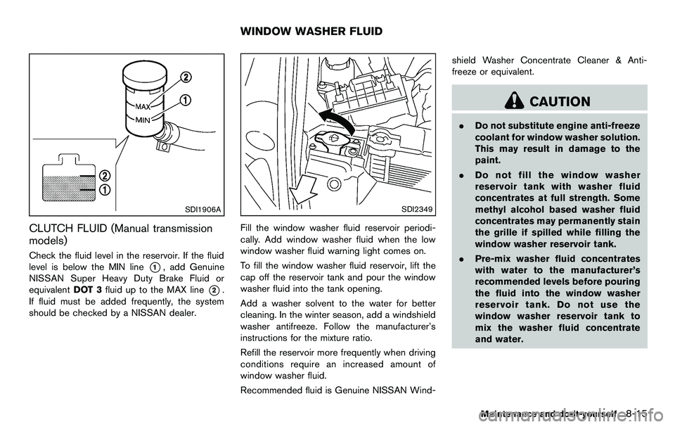 NISSAN 370Z COUPE 2012 Owners Manual SDI1906A
CLUTCH FLUID (Manual transmission
models)
Check the fluid level in the reservoir. If the fluid
level is below the MIN line
*1, add Genuine
NISSAN Super Heavy Duty Brake Fluid or
equivalent DO NISSAN 370Z COUPE 2012 Owners Manual SDI1906A
CLUTCH FLUID (Manual transmission
models)
Check the fluid level in the reservoir. If the fluid
level is below the MIN line
*1, add Genuine
NISSAN Super Heavy Duty Brake Fluid or
equivalent DO