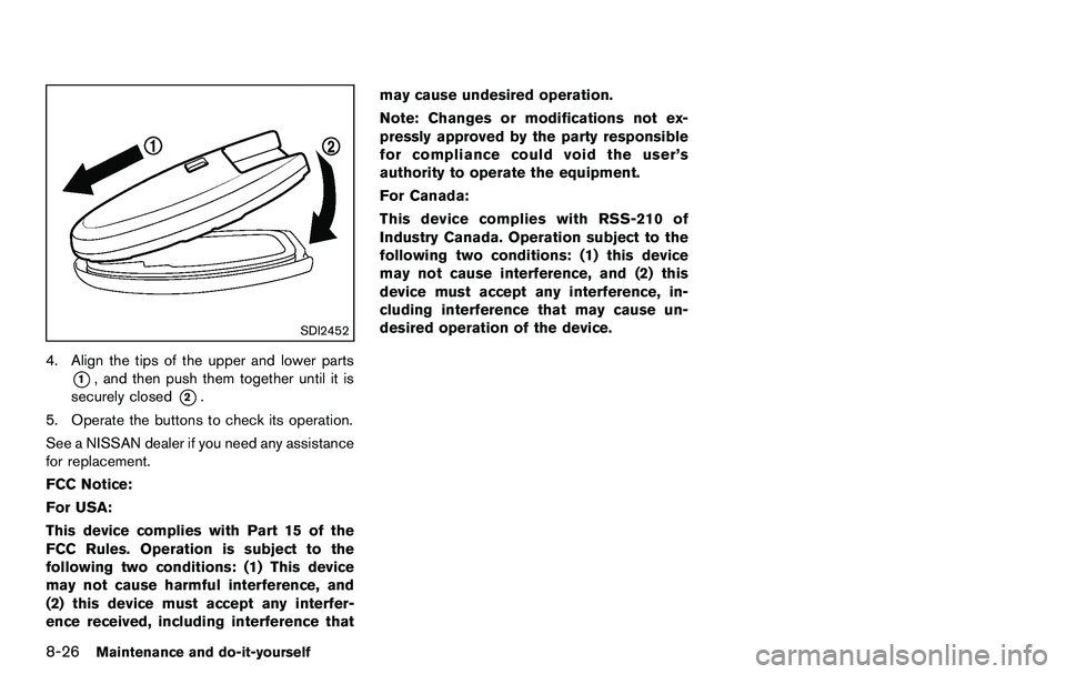 NISSAN 370Z COUPE 2012 Owners Manual 8-26Maintenance and do-it-yourself
SDI2452
4. Align the tips of the upper and lower parts
*1, and then push them together until it is
securely closed
*2.
5. Operate the buttons to check its operation. NISSAN 370Z COUPE 2012 Owners Manual 8-26Maintenance and do-it-yourself
SDI2452
4. Align the tips of the upper and lower parts
*1, and then push them together until it is
securely closed
*2.
5. Operate the buttons to check its operation.