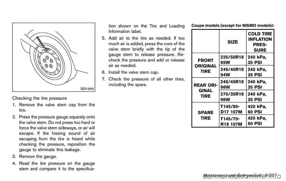 NISSAN 370Z COUPE 2012 Owners Manual SDI1949
Checking the tire pressure
1. Remove the valve stem cap from thetire.
2. Press the pressure gauge squarely onto the valve stem. Do not press too hard or
force the valve stem sideways, or air w NISSAN 370Z COUPE 2012 Owners Manual SDI1949
Checking the tire pressure
1. Remove the valve stem cap from thetire.
2. Press the pressure gauge squarely onto the valve stem. Do not press too hard or
force the valve stem sideways, or air w
