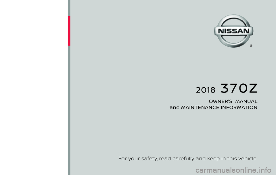 NISSAN 370Z COUPE 2018 Owners Manual 2018 370Z
OWNER’S MANUAL
and MAINTENANCE INFORMATION
2018 NISSAN 370Z Z34-D
Z34-D
For your safety, read carefully and keep in this vehicle.
Printing : February 2017
Publication No.: N18E 08 NISSAN 370Z COUPE 2018 Owners Manual 2018 370Z
OWNER’S MANUAL
and MAINTENANCE INFORMATION
2018 NISSAN 370Z Z34-D
Z34-D
For your safety, read carefully and keep in this vehicle.
Printing : February 2017
Publication No.: N18E 08