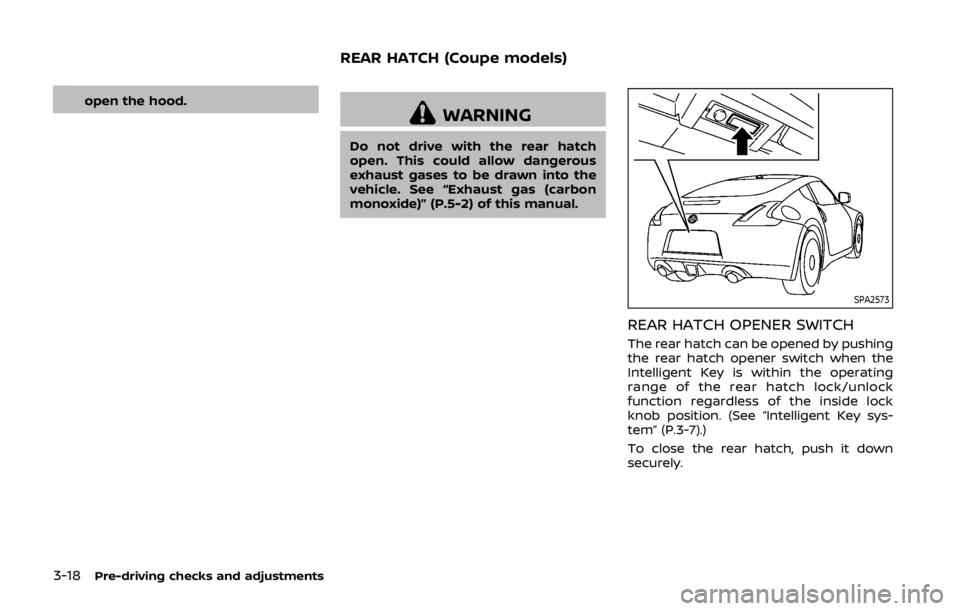 NISSAN 370Z ROADSTER 2019  Owners Manual 3-18Pre-driving checks and adjustments
open the hood.WARNING
Do not drive with the rear hatch
open. This could allow dangerous
exhaust gases to be drawn into the
vehicle. See “Exhaust gas (carbon
mo