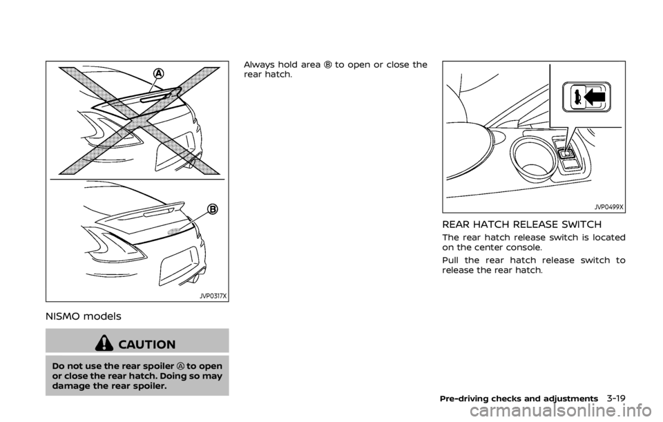 NISSAN 370Z ROADSTER 2019  Owners Manual JVP0317X
NISMO models
CAUTION
Do not use the rear spoilerto open
or close the rear hatch. Doing so may
damage the rear spoiler. Always hold area
to open or close the
rear hatch.
JVP0499X
REAR HATCH RE