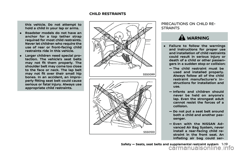 NISSAN 370Z ROADSTER 2018 Service Manual this vehicle. Do not attempt to
hold a child in your lap or arms.
. Roadster models do not have an
anchor for a top tether strap
required for most child restraints.
Never let children who require the
