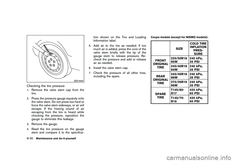 NISSAN 370Z ROADSTER 2010 Owners Manual Black plate (370,1)
Model "Z34-D" EDITED: 2009/ 9/ 10
SDI1949
Checking the tire pressure1.
Remove the valve stem cap from the
tire.
2.
Press the pressure gauge squarely onto
the valve stem. Do not pre NISSAN 370Z ROADSTER 2010 Owners Manual Black plate (370,1)
Model "Z34-D" EDITED: 2009/ 9/ 10
SDI1949
Checking the tire pressure1.
Remove the valve stem cap from the
tire.
2.
Press the pressure gauge squarely onto
the valve stem. Do not pre