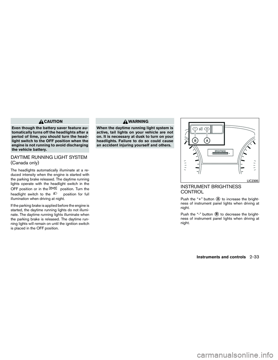 NISSAN ALTIMA SEDAN 2013  Owners Manual CAUTION
Even though the battery saver feature au-
tomatically turns off the headlights after a
period of time, you should turn the head-
light switch to the OFF position when the
engine is not running