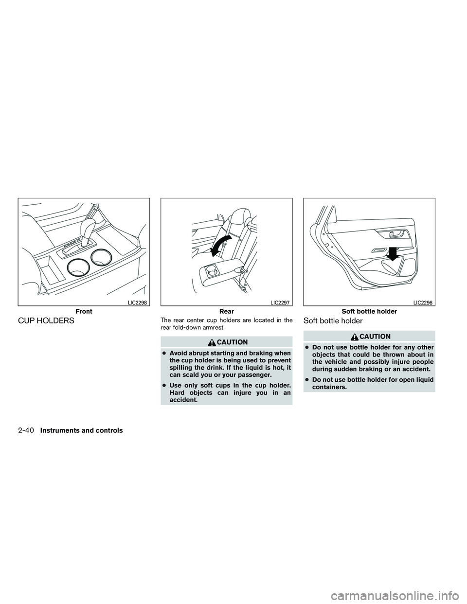 NISSAN ALTIMA SEDAN 2013  Owners Manual CUP HOLDERSThe rear center cup holders are located in the
rear fold-down armrest.
CAUTION
●Avoid abrupt starting and braking when
the cup holder is being used to prevent
spilling the drink. If the l